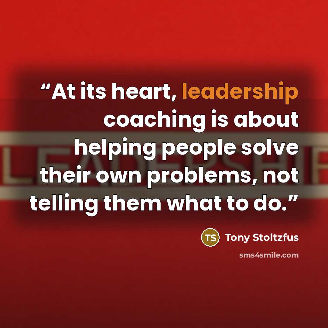 “At its heart, leadership coaching is about helping people solve their own problems, not telling them what to do.” quote by Tony Stoltzfus