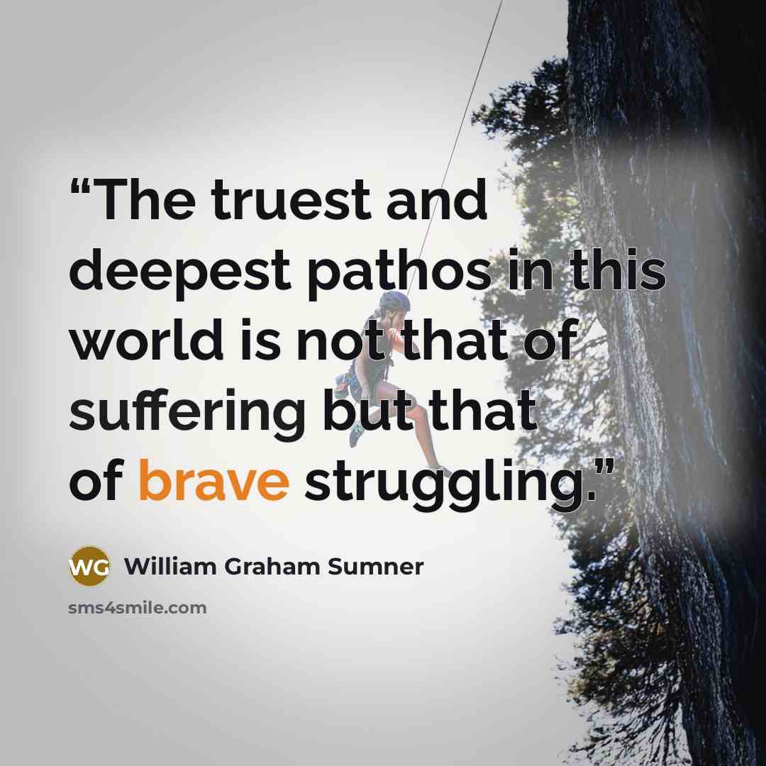 “The truest and deepest pathos in this world is not that of suffering but that of brave struggling.” quote by William Graham Sumner