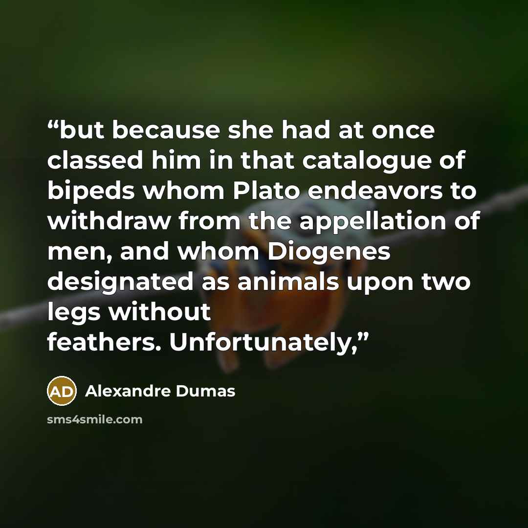 “but because she had at once classed him in that catalogue of bipeds whom Plato endeavors to withdraw from the appellation of men, and whom Diogenes designated as animals upon two legs without feathers. Unfortunately,” quote by Alexandre Dumas