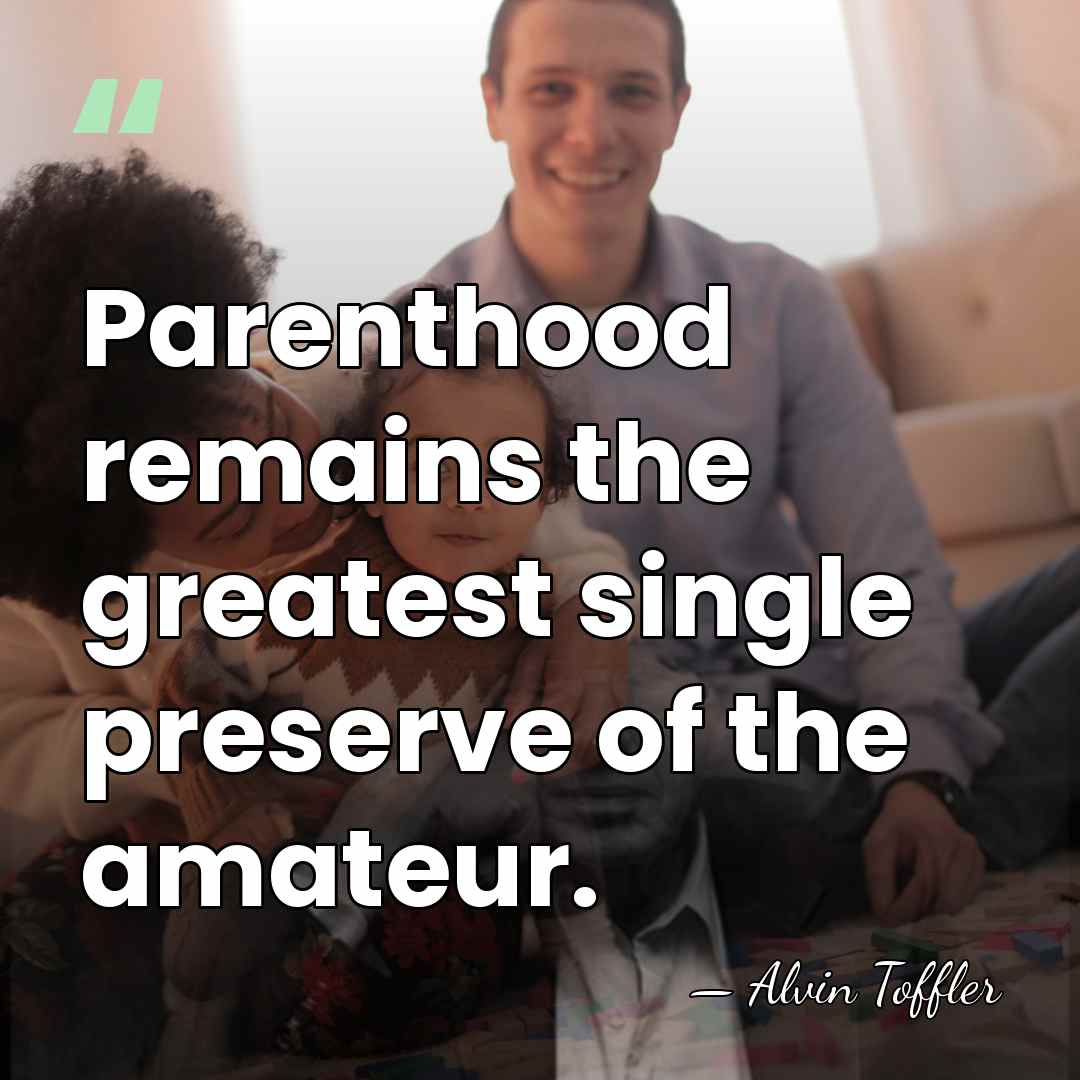 Parenthood remains the greatest single preserve of the amateur. - Alvin Toffler