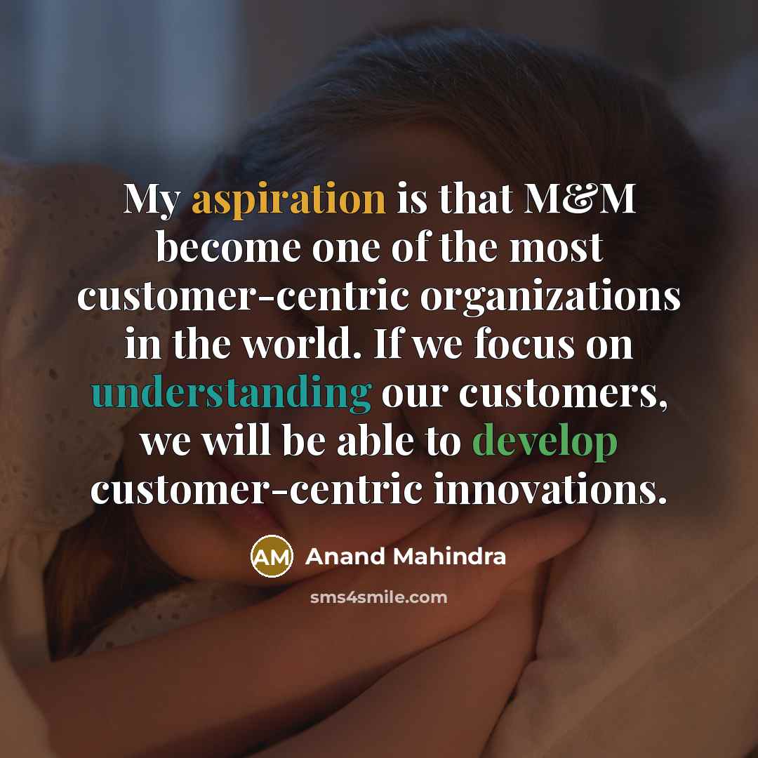 “My aspiration is that M&M become one of the most customer-centric organizations in the world. If we focus on understanding our customers, we will be able to develop customer-centric innovations.” quote by Anand Mahindra