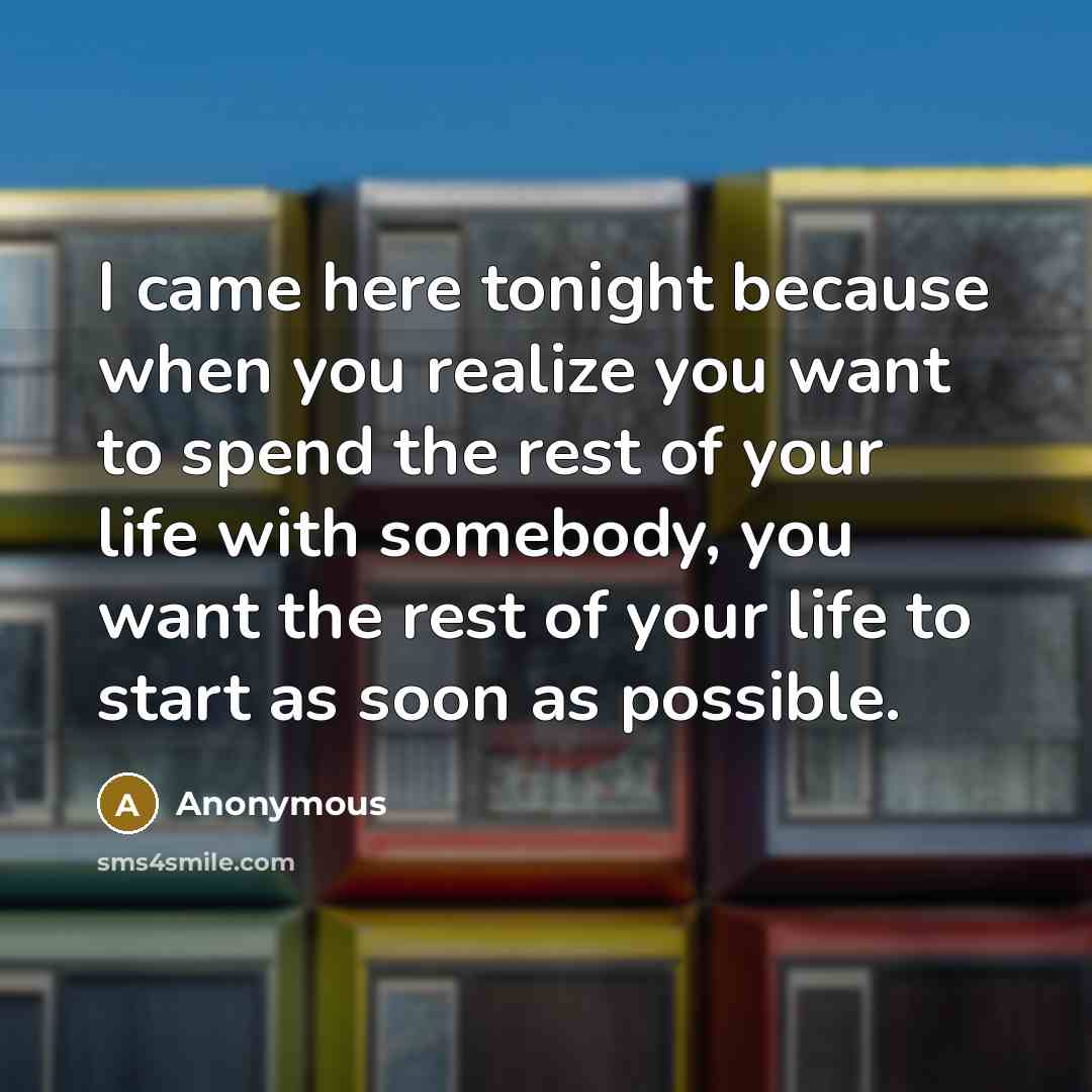 “I came here tonight because when you realize you want to spend the rest of your life with somebody, you want the rest of your life to start as soon as possible.” quote by Anonymous
