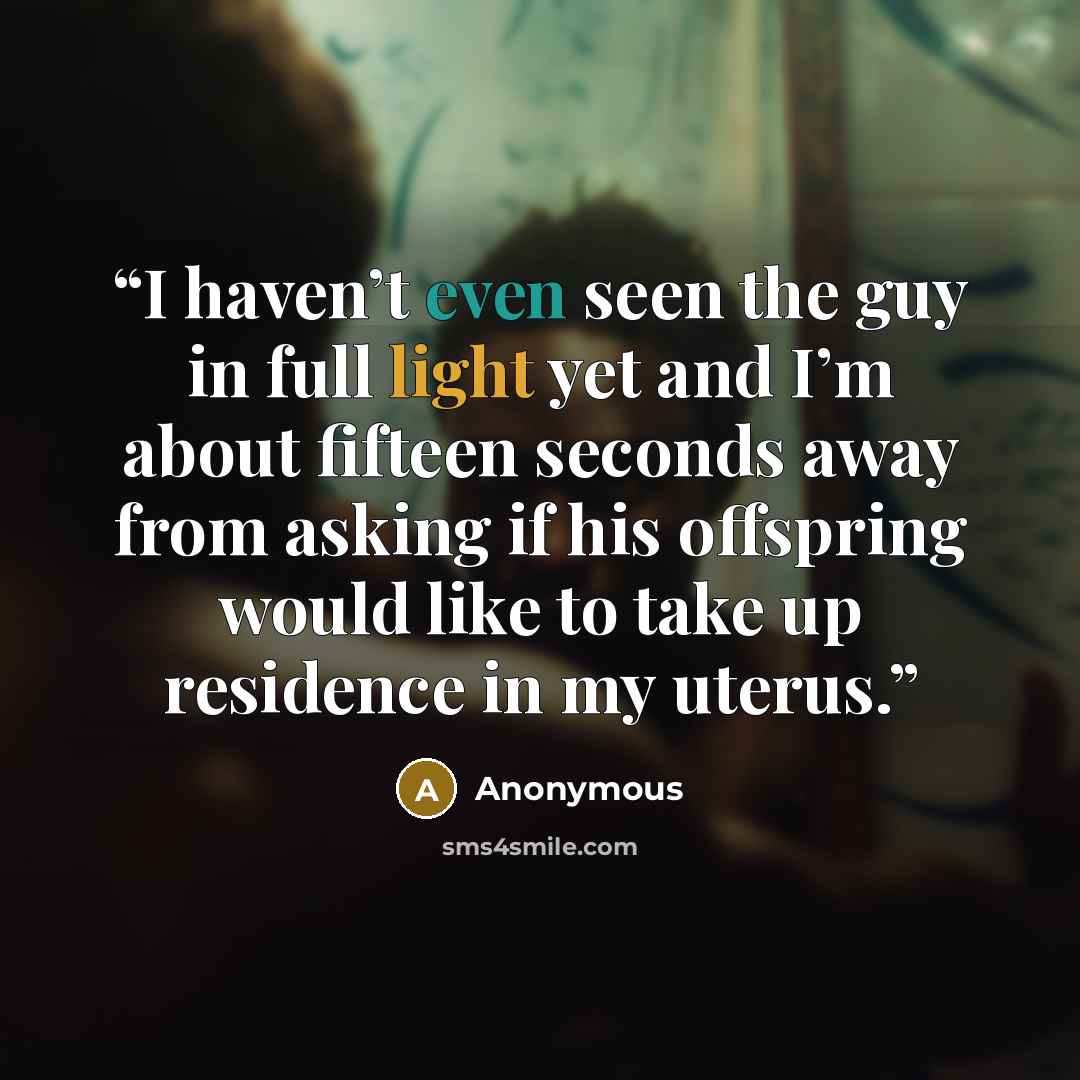 “I haven’t even seen the guy in full light yet and I’m about fifteen seconds away from asking if his offspring would like to take up residence in my uterus.” quote by Anonymous