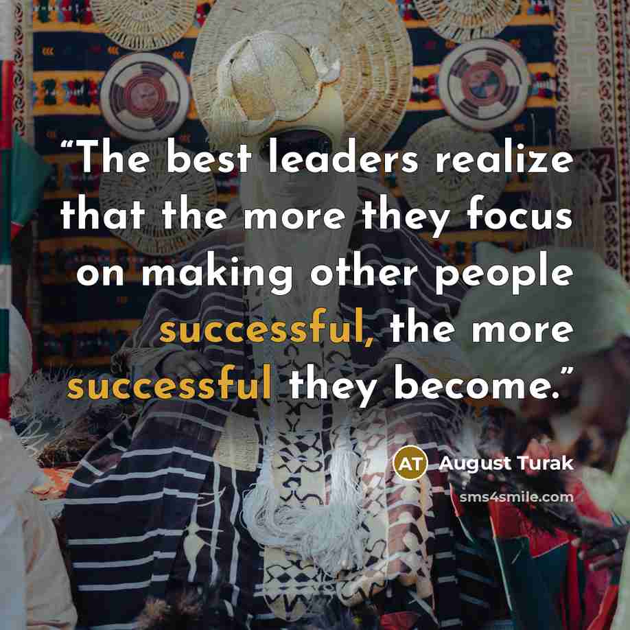 “The best leaders realize that the more they focus on making other people successful, the more successful they become.” quote by August Turak