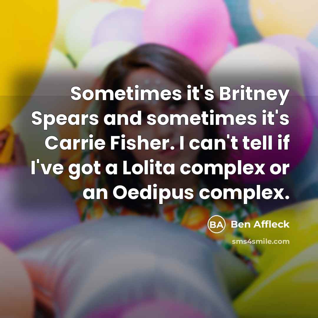 “Sometimes it's Britney Spears and sometimes it's Carrie Fisher. I can't tell if I've got a Lolita complex or an Oedipus complex.” quote by Ben Affleck