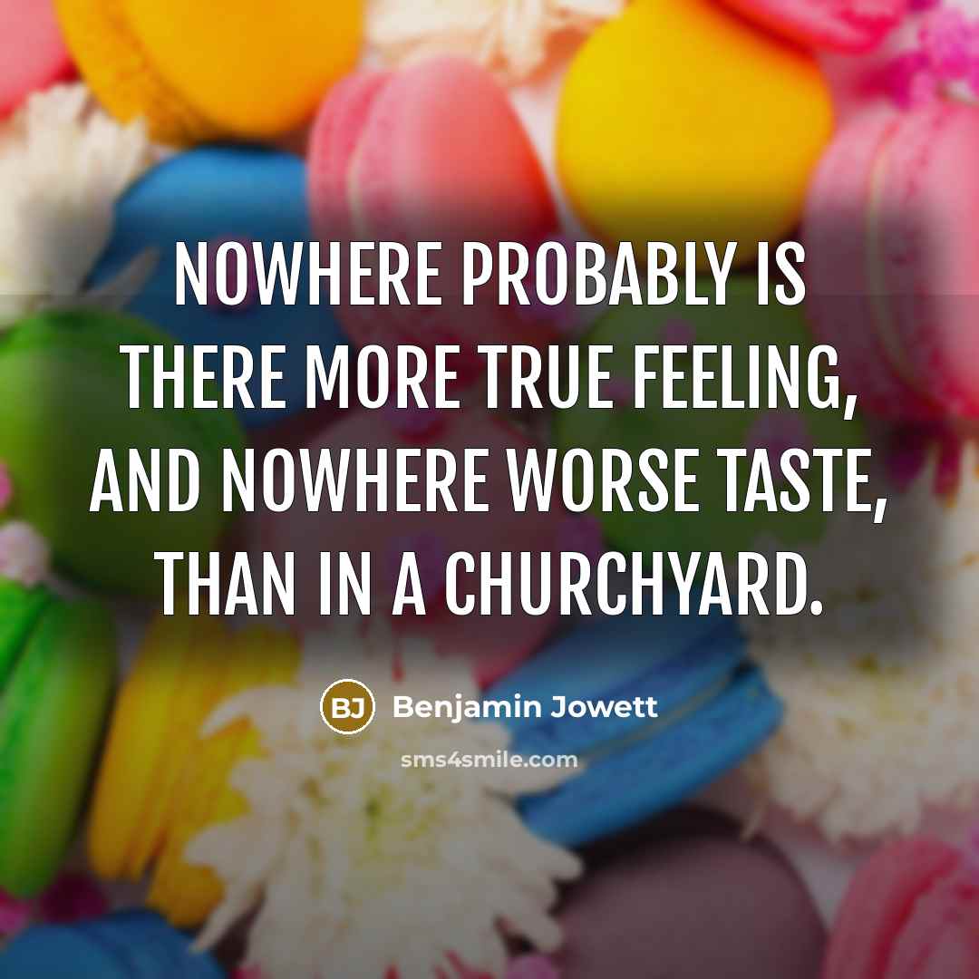 “Nowhere probably is there more true feeling, and nowhere worse taste, than in a churchyard.” quote by Benjamin Jowett