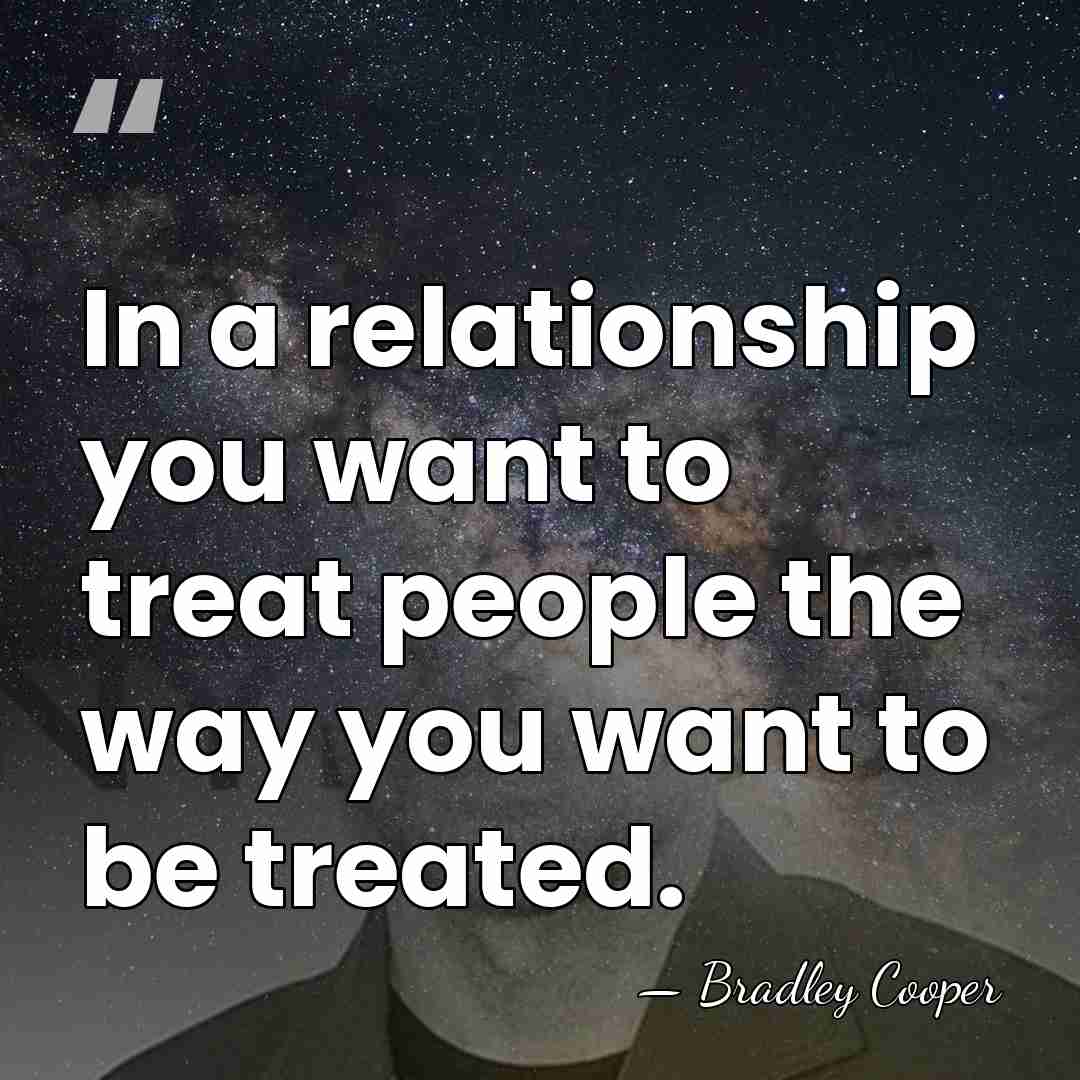 In a relationship you want to treat people the way you want&hellip; - Bradley Cooper