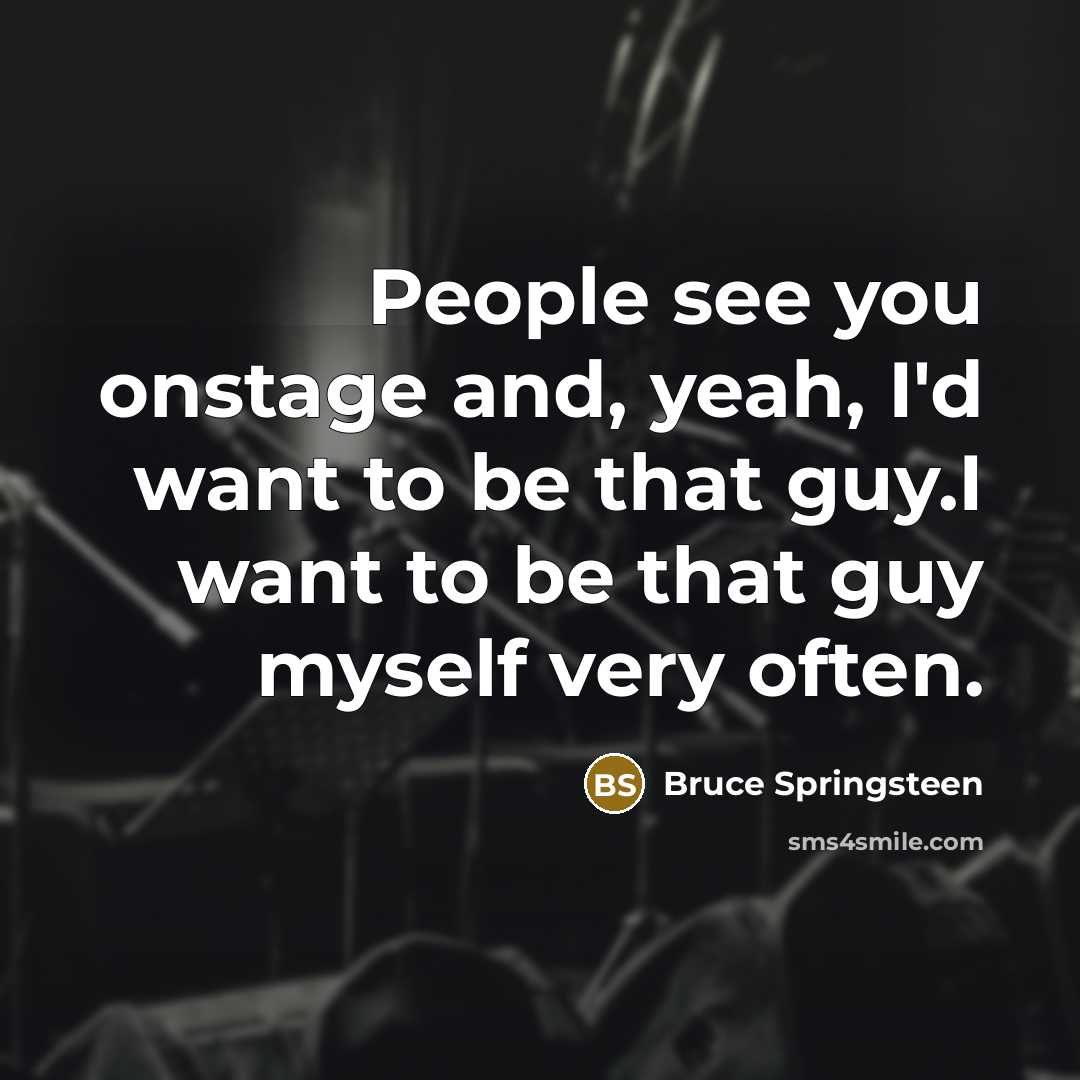 “People see you onstage and, yeah, I'd want to be…” quote by Bruce Springsteen