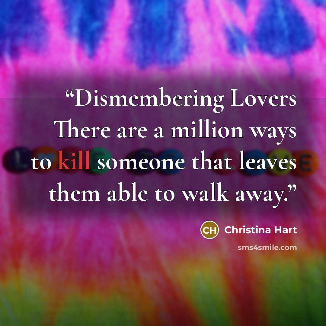 “Dismembering Lovers There are a million ways to kill someone that leaves them able to walk away.” quote by Christina Hart