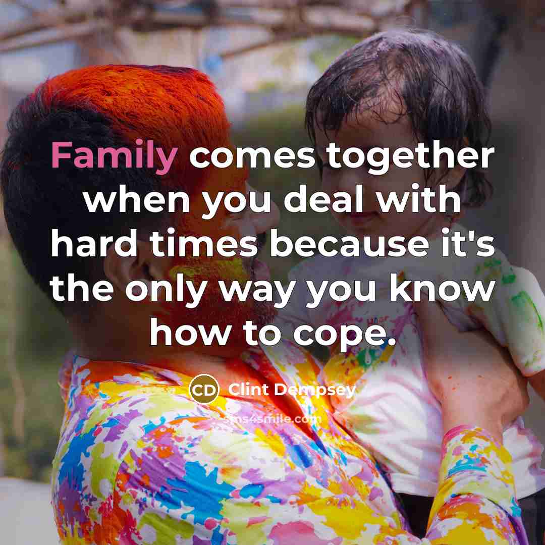 “Family comes together when you deal with hard times because it's the only way you know how to cope.” quote by Clint Dempsey