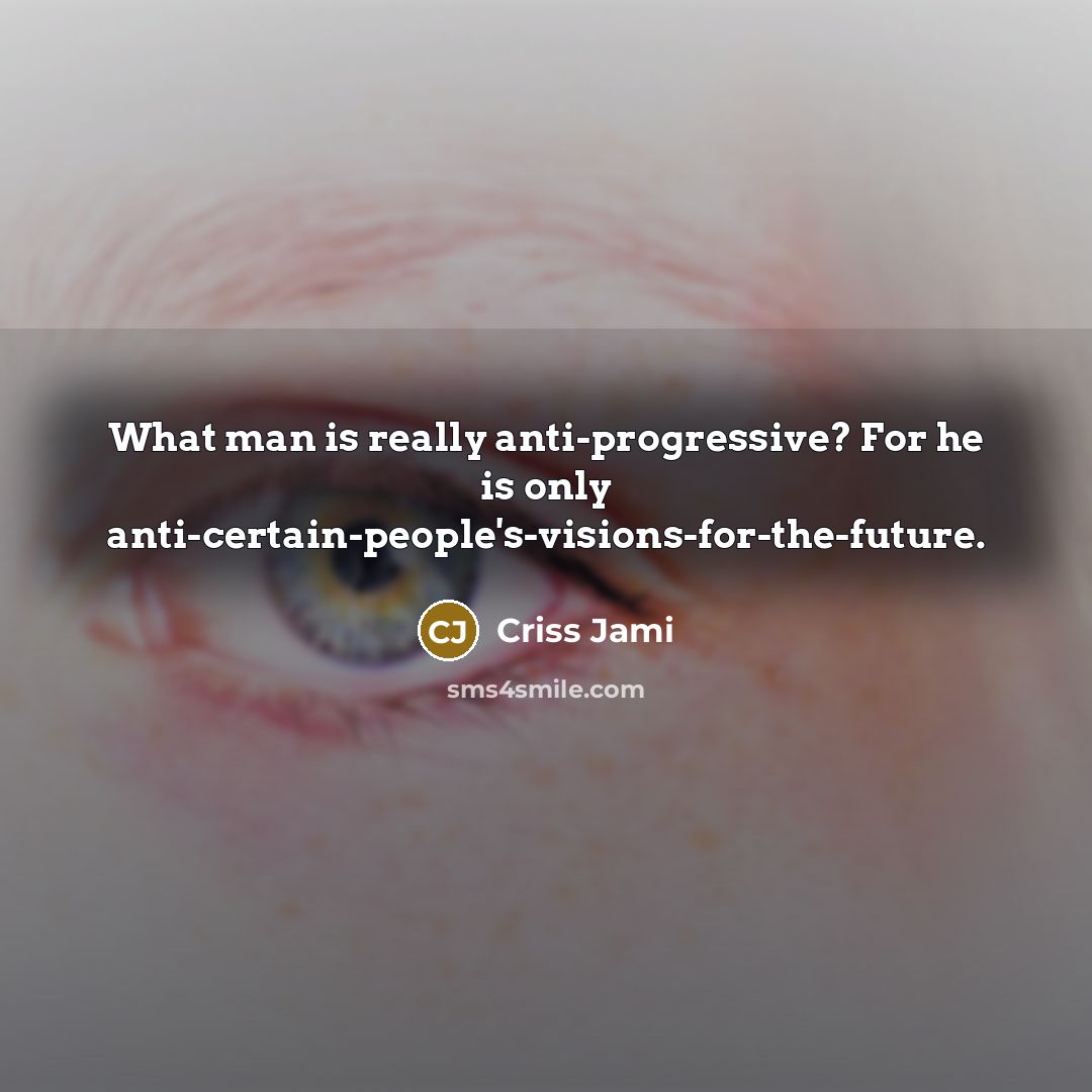 “What man is really anti-progressive? For he is only anti-certain-people's-visions-for-the-future.…” quote by Criss Jami