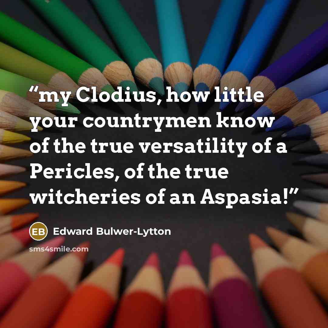 “my Clodius, how little your countrymen know of the true versatility of a Pericles, of the true witcheries of an Aspasia!” quote by Edward Bulwer-Lytton