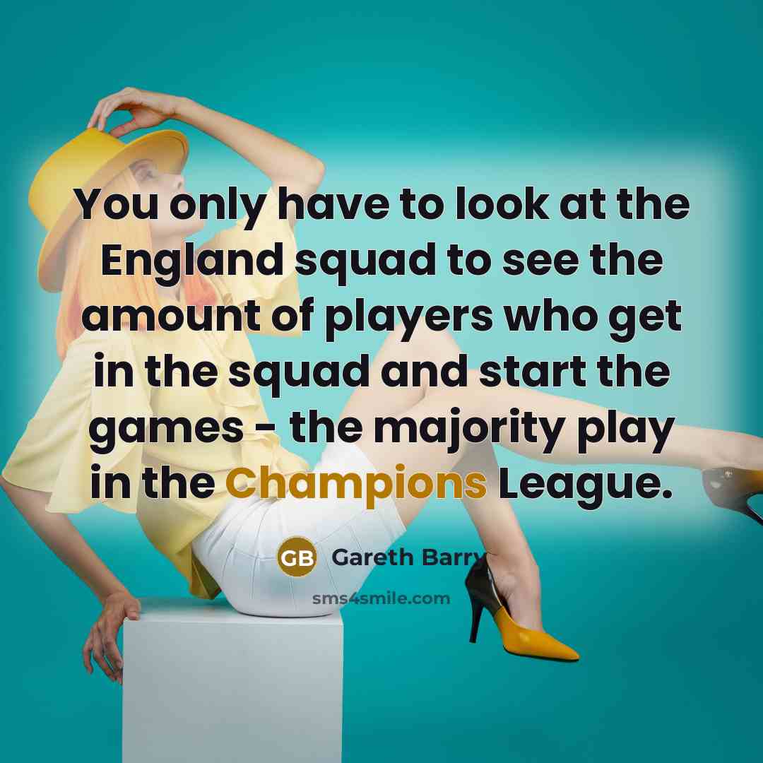 “You only have to look at the England squad to see the amount of players who get in the squad and start the games - the majority play in the Champions League.” quote by Gareth Barry