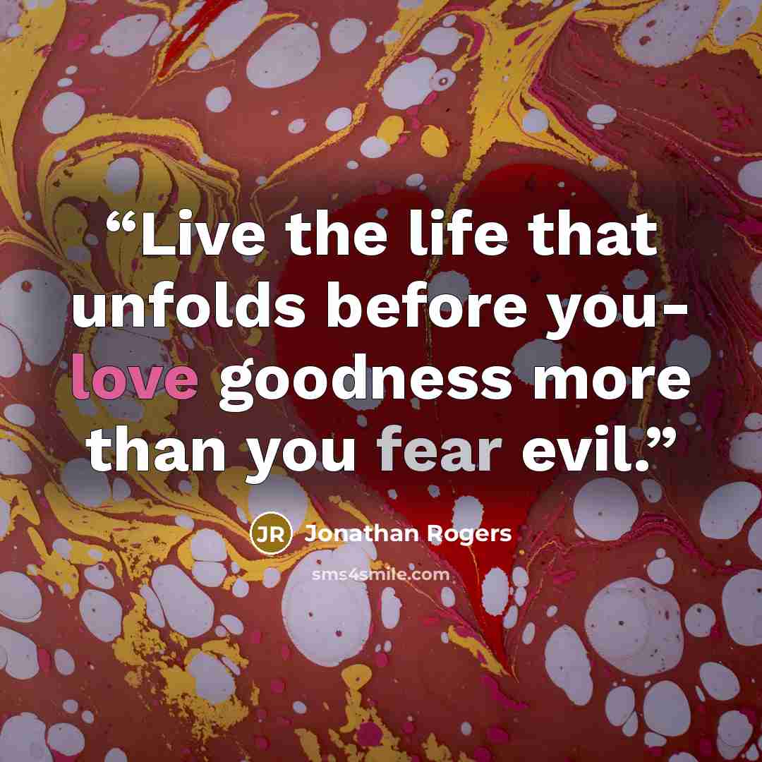 “Live the life that unfolds before you- love goodness more than you fear evil.” quote by Jonathan Rogers