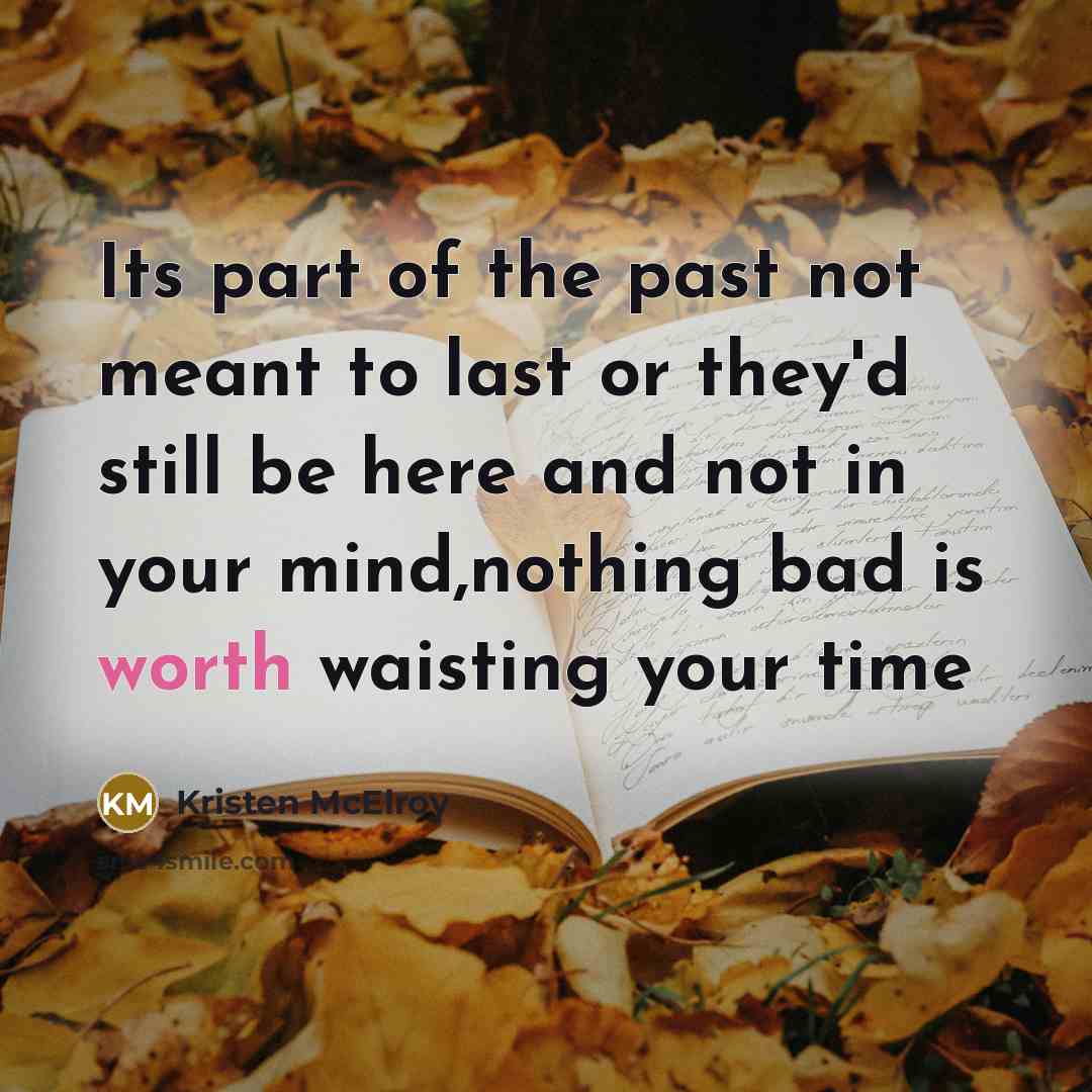 “Its part of the past not meant to last or they'd still be here and not in your mind,nothing bad is worth waisting your time” quote by Kristen McElroy