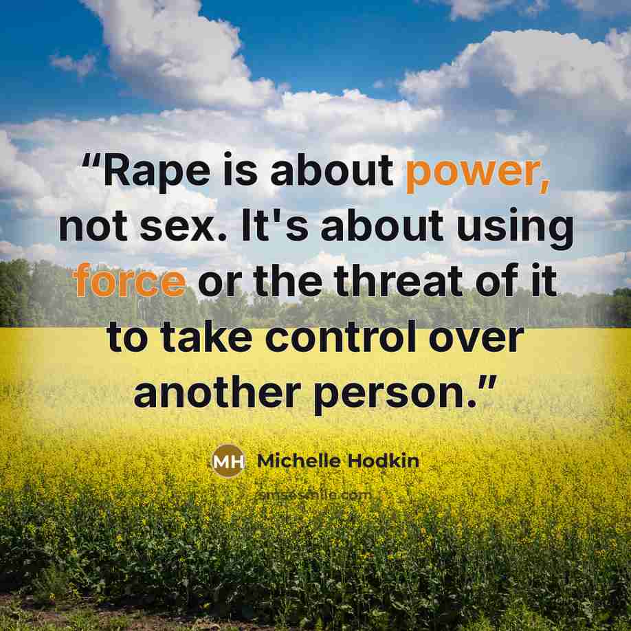 “Rape is about power, not sex. It's about using force or the threat of it to take control over another person.” quote by Michelle Hodkin