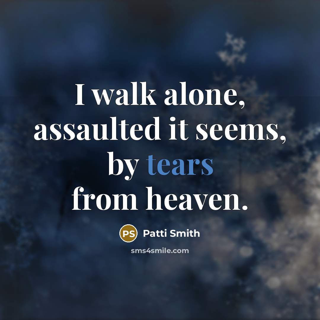 “I walk alone, assaulted it seems, by tears from heaven.…” quote by Patti Smith