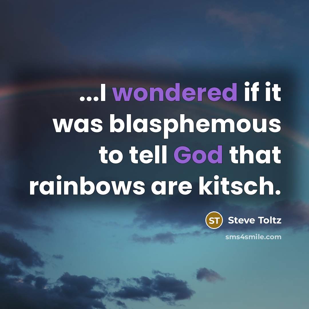 “...I wondered if it was blasphemous to tell God that rainbows are kitsch.” quote by Steve Toltz