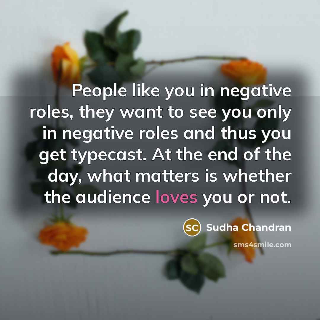 “People like you in negative roles, they want to see you only in negative roles and thus you get typecast. At the end of the day, what matters is whether the audience loves you or not.” quote by Sudha Chandran