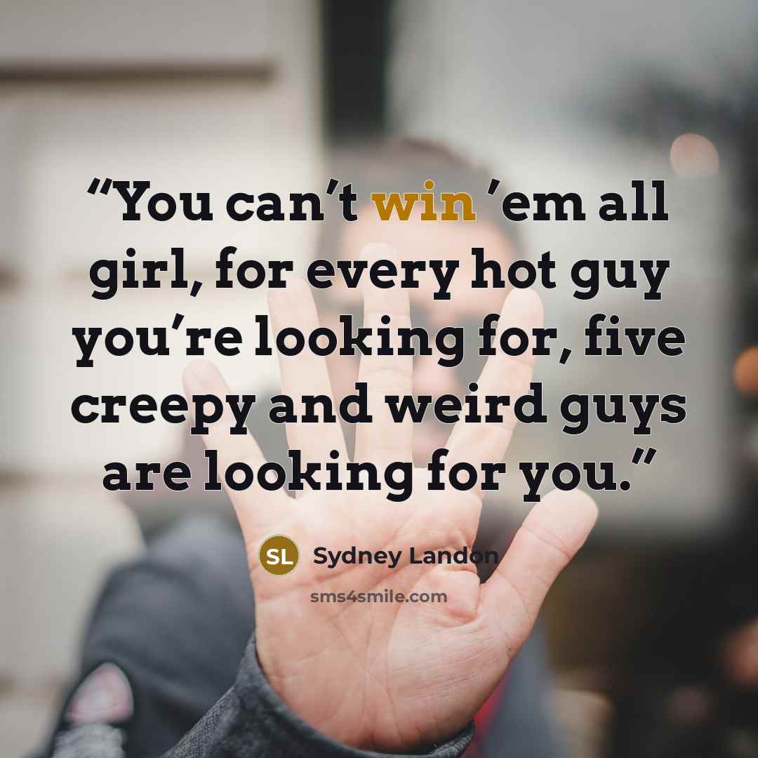“You can’t win ’em all girl, for every hot guy you’re looking for, five creepy and weird guys are looking for you.” quote by Sydney Landon