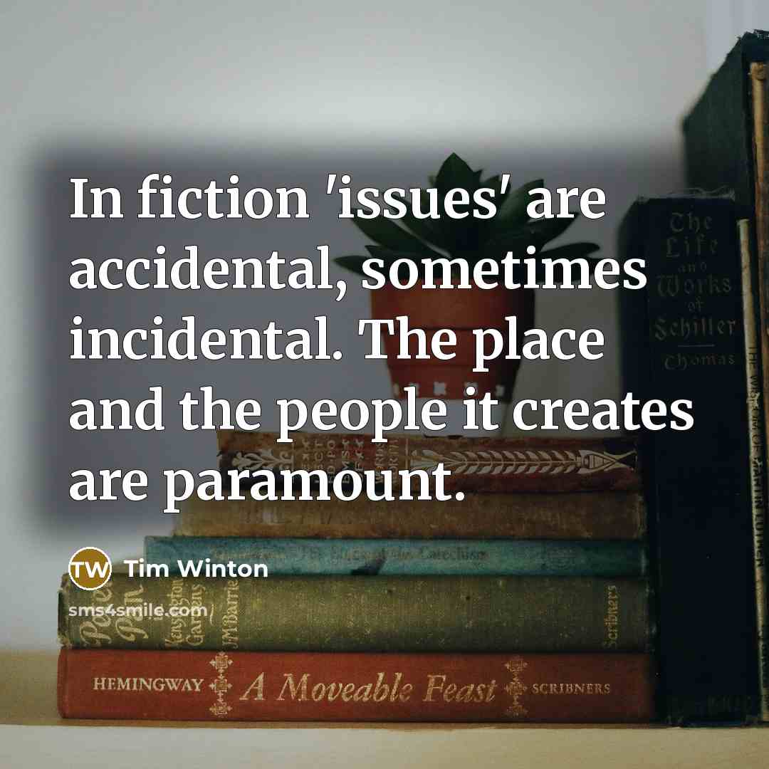 “In fiction 'issues' are accidental, sometimes incidental. The place and…” quote by Tim Winton