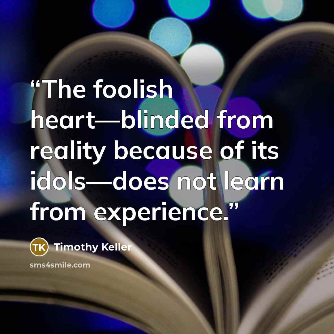 “The foolish heart—blinded from reality because of its idols—does not learn from experience.” quote by Timothy Keller