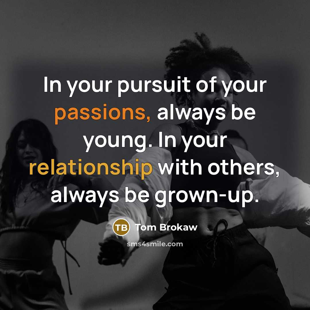 “In your pursuit of your passions, always be young. In your relationship with others, always be grown-up.” quote by Tom Brokaw