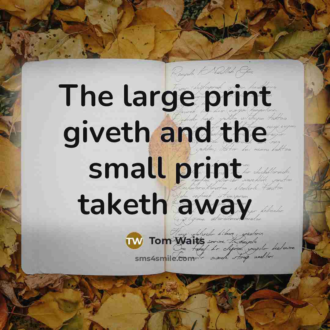 “The large print giveth and the small print taketh away…” quote by Tom Waits