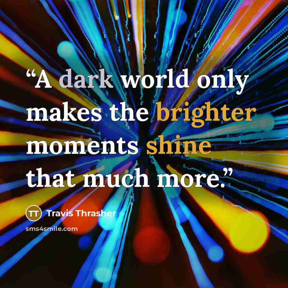 “A dark world only makes the brighter moments shine that much more.” quote by Travis Thrasher