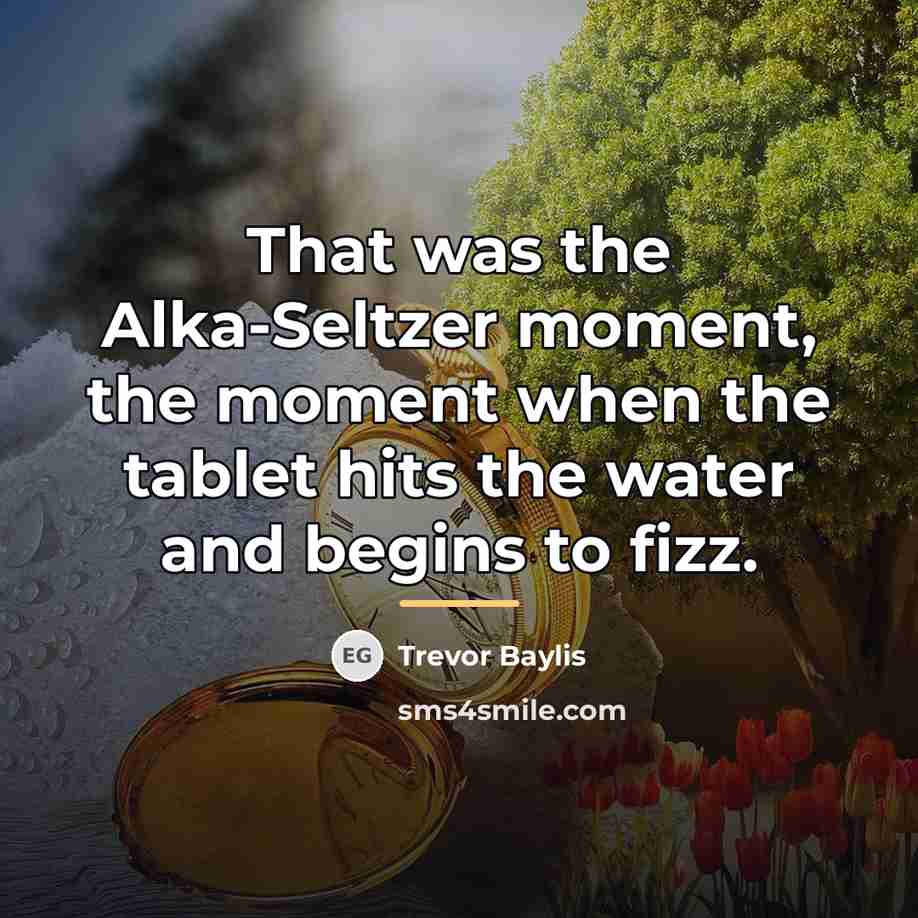 “That was the Alka-Seltzer moment, the moment when the tablet…” quote by Trevor Baylis
