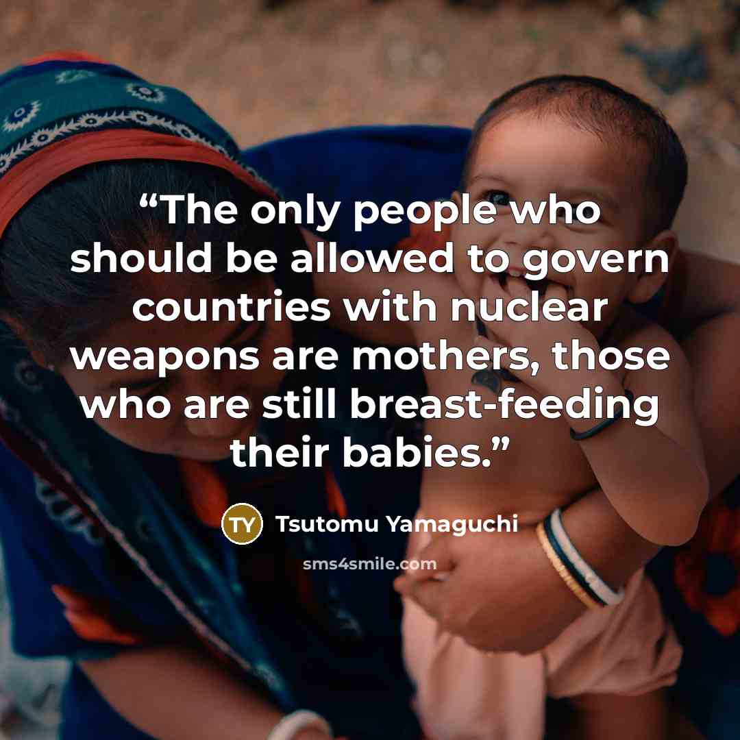 “The only people who should be allowed to govern countries with nuclear weapons are mothers, those who are still breast-feeding their babies.” quote by Tsutomu Yamaguchi