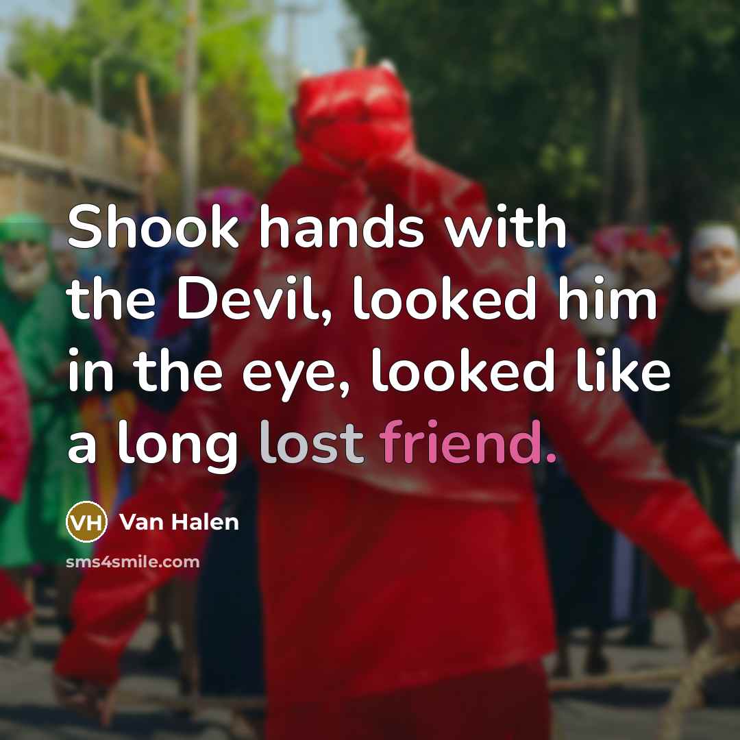 “Shook hands with the Devil, looked him in the eye, looked like a long lost friend.” quote by Van Halen