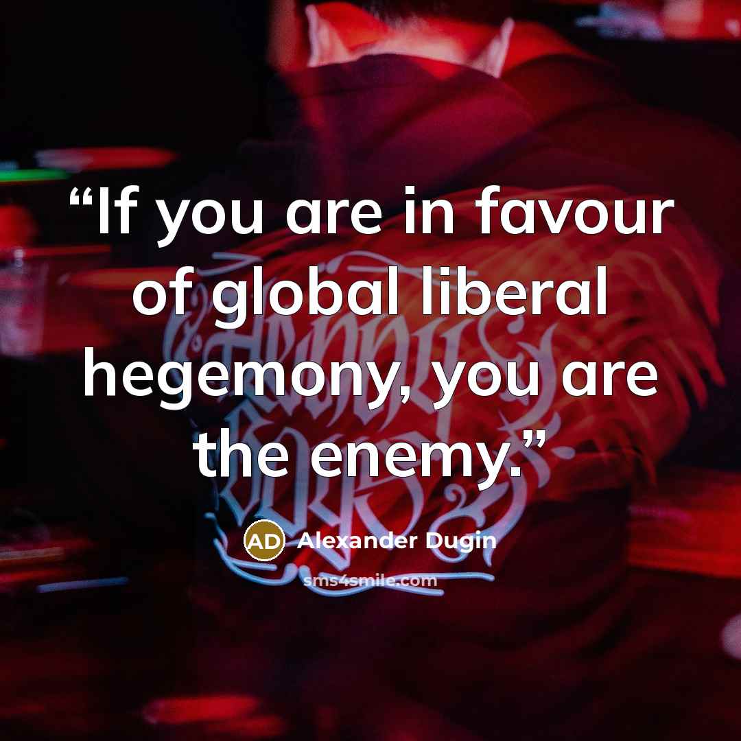 “If you are in favour of global liberal hegemony, you are the enemy.” quote by Alexander Dugin