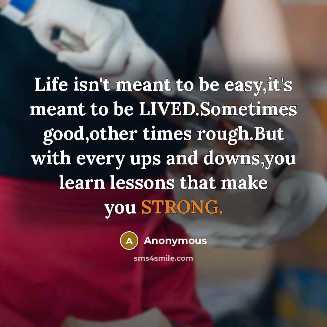 “Life isn't meant to be easy,it's meant to be LIVED.Sometimes good,other times rough.But with every ups and downs,you learn lessons that make you STRONG.” quote by Anonymous