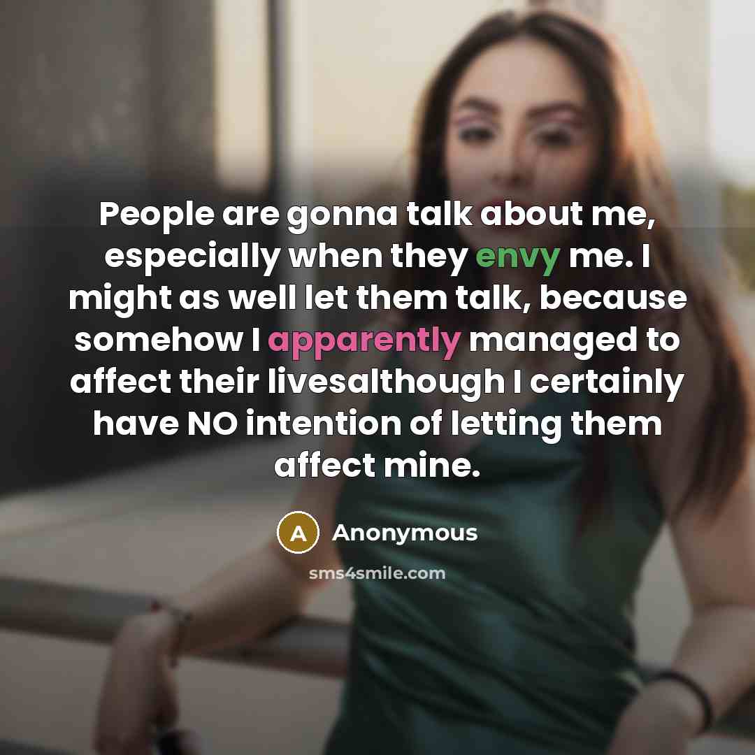 “People are gonna talk about me, especially when they envy me. I might as well let them talk, because somehow I apparently managed to affect their livesalthough I certainly have NO intention of letting them affect mine.” quote by Anonymous