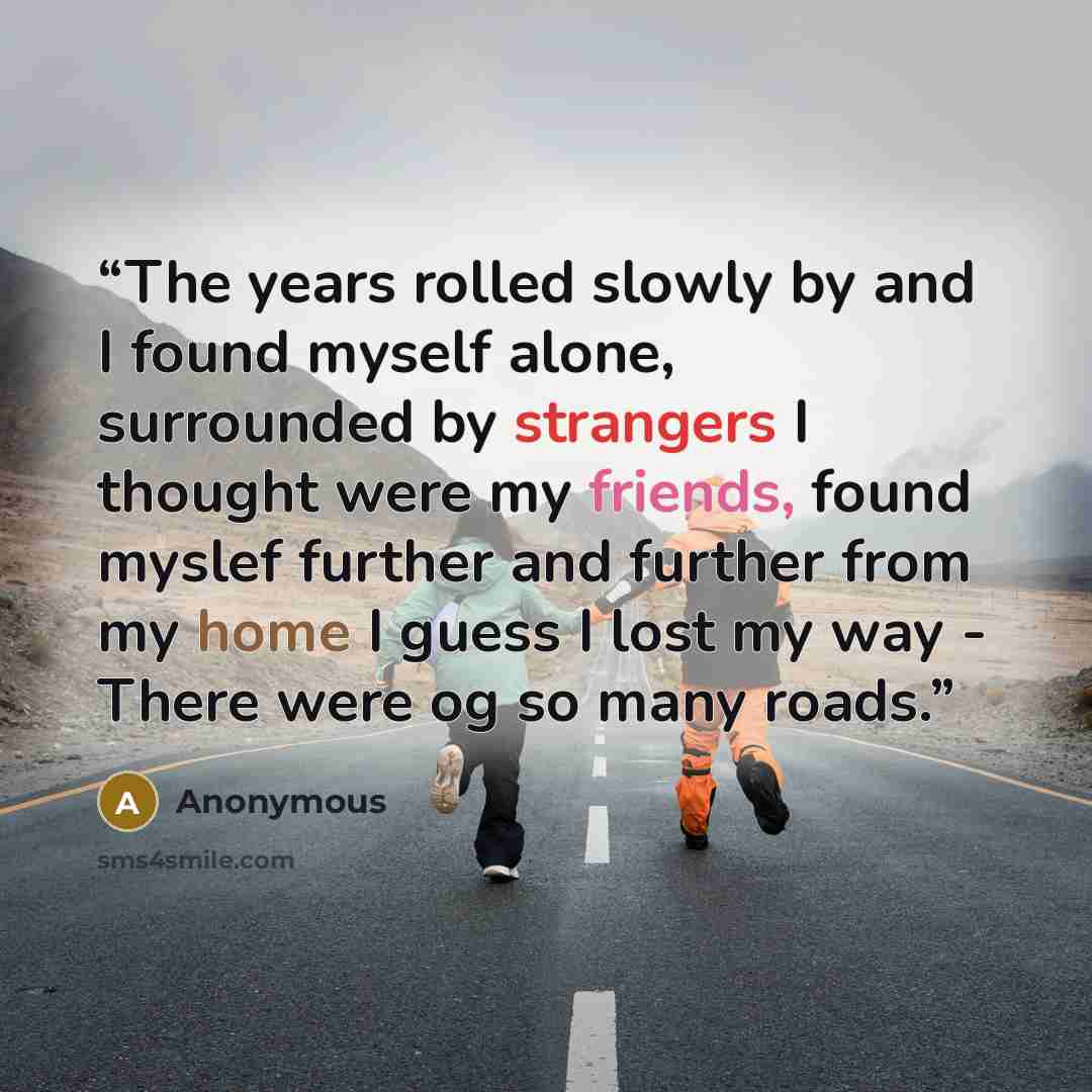 “The years rolled slowly by and I found myself alone, surrounded by strangers I thought were my friends, found myslef further and further from my home I guess I lost my way - There were og so many roads.” quote by Anonymous