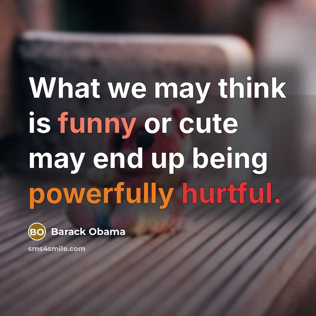 “What we may think is funny or cute may end up being powerfully hurtful.” quote by Barack Obama