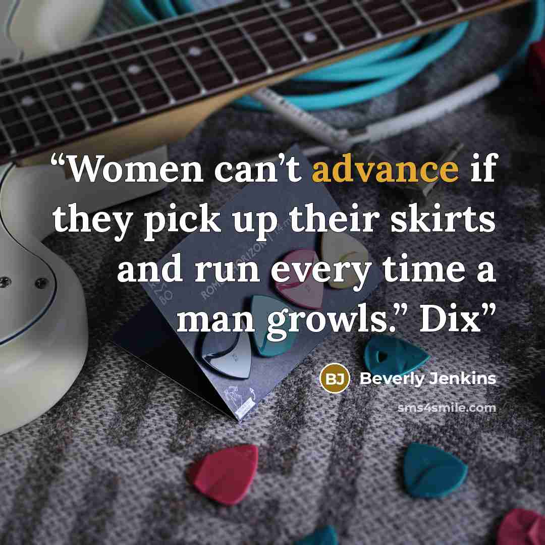 “Women can’t advance if they pick up their skirts and run every time a man growls.” Dix” quote by Beverly Jenkins
