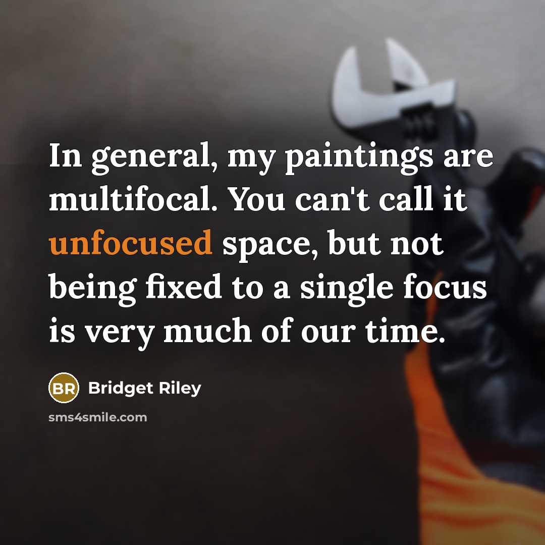 “In general, my paintings are multifocal. You can't call it unfocused space, but not being fixed to a single focus is very much of our time.” quote by Bridget Riley