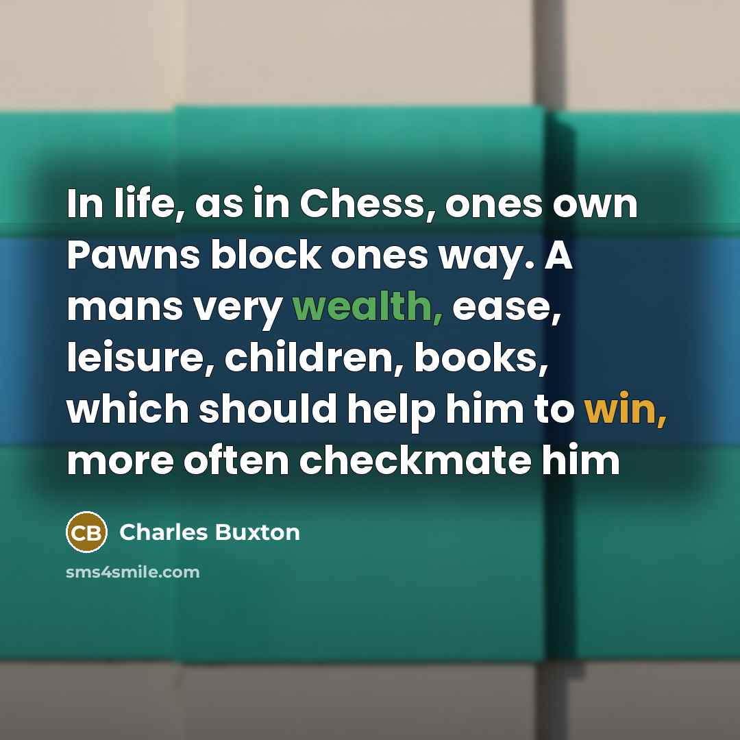 “In life, as in Chess, ones own Pawns block ones…” quote by Charles Buxton