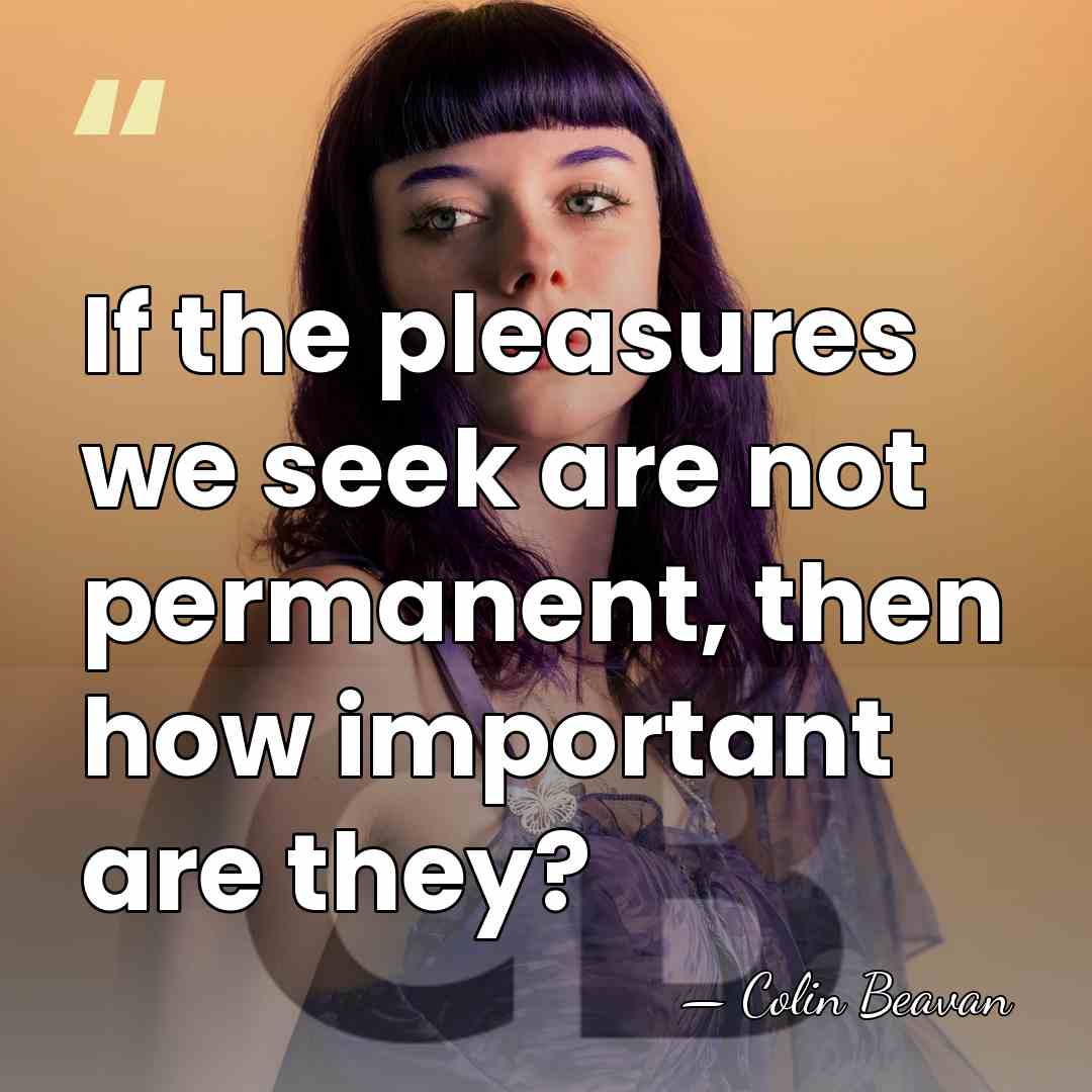 If the pleasures we seek are not permanent, then how important are&hellip; - Colin Beavan