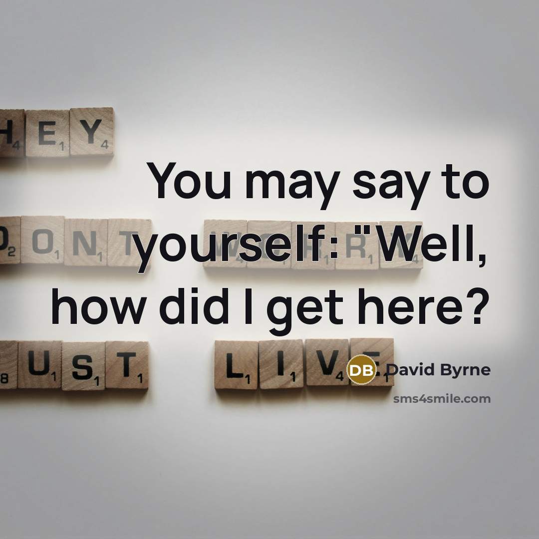 “You may say to yourself: "Well, how did I get…” quote by David Byrne