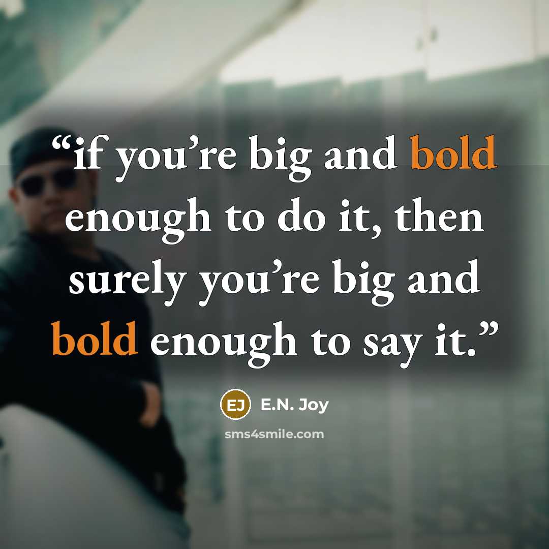 “if you’re big and bold enough to do it, then surely you’re big and bold enough to say it.” quote by E.N. Joy