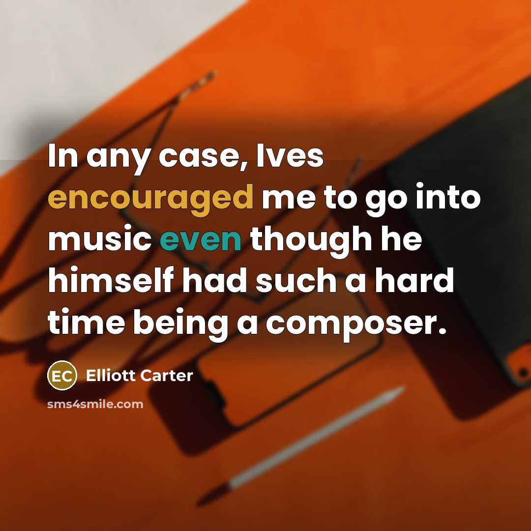 “In any case, Ives encouraged me to go into music…” quote by Elliott Carter