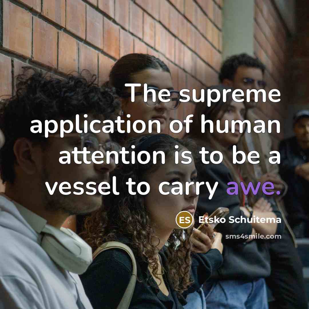 “The supreme application of human attention is to be a vessel to carry awe.” quote by Etsko Schuitema