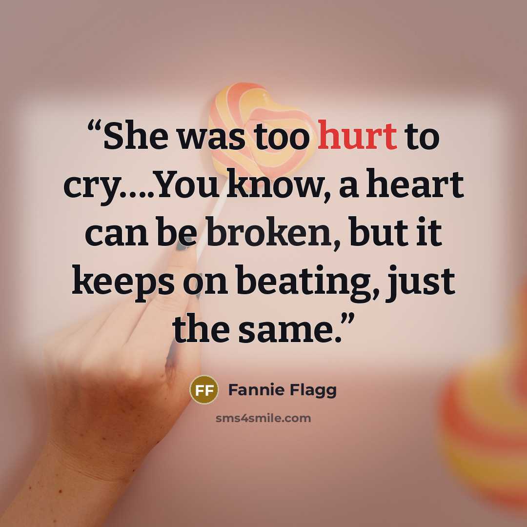 “She was too hurt to cry….You know, a heart can be broken, but it keeps on beating, just the same.” quote by Fannie Flagg