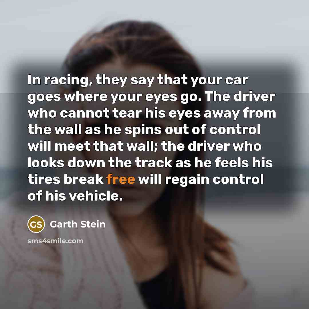 “In racing, they say that your car goes where your…” quote by Garth Stein