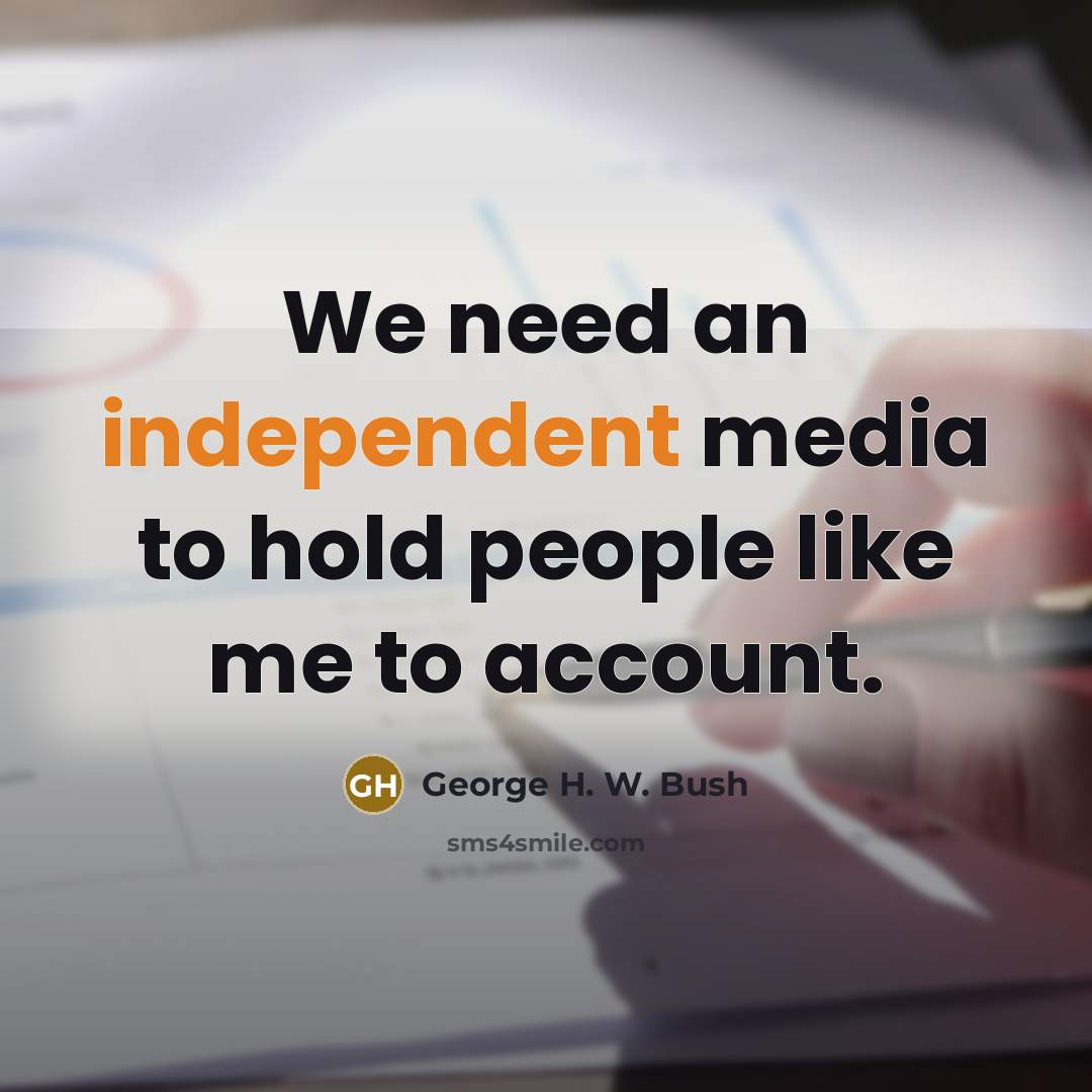 “We need an independent media to hold people like me…” quote by George H. W. Bush