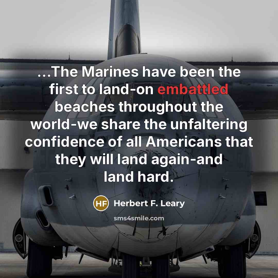 “...The Marines have been the first to land-on embattled beaches throughout the world-we share the unfaltering confidence of all Americans that they will land again-and land hard.” quote by Herbert F. Leary