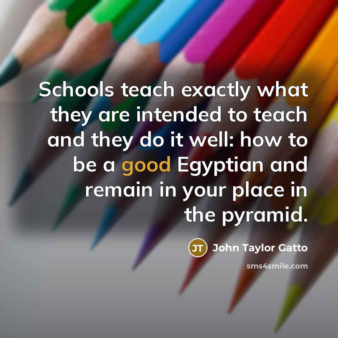 “Schools teach exactly what they are intended to teach and…” quote by John Taylor Gatto